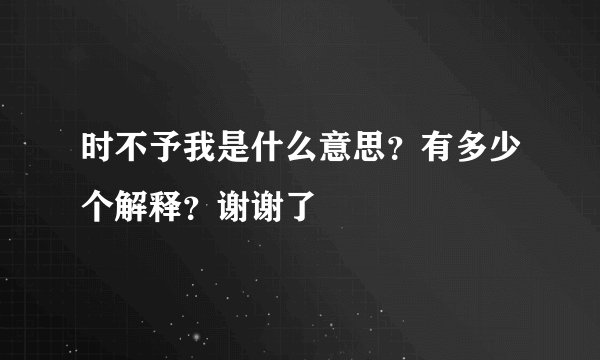 时不予我是什么意思？有多少个解释？谢谢了