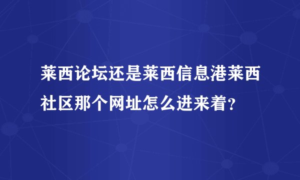 莱西论坛还是莱西信息港莱西社区那个网址怎么进来着？