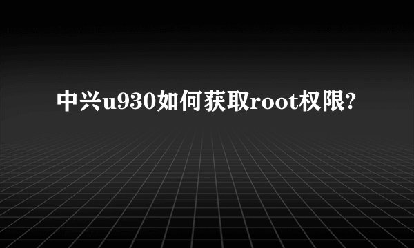中兴u930如何获取root权限?