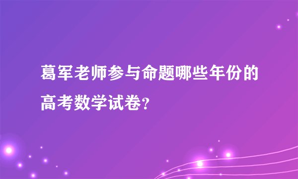 葛军老师参与命题哪些年份的高考数学试卷？
