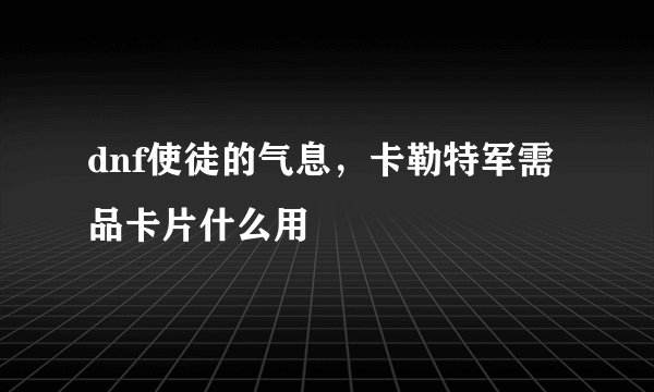 dnf使徒的气息，卡勒特军需品卡片什么用