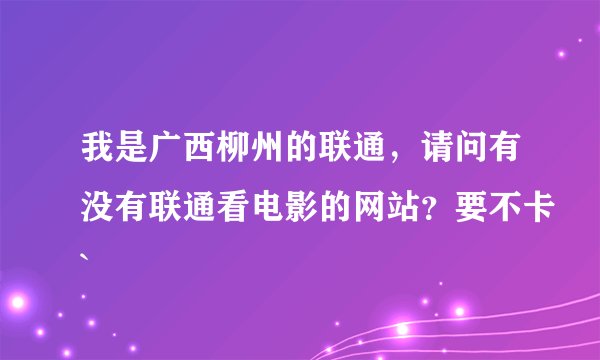 我是广西柳州的联通，请问有没有联通看电影的网站？要不卡`