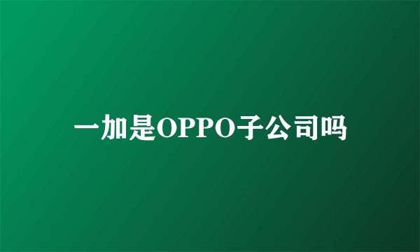 一加是OPPO子公司吗