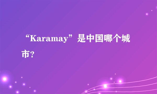 “Karamay”是中国哪个城市?