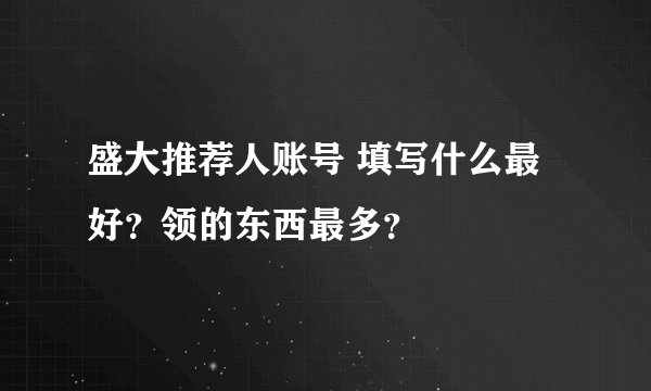 盛大推荐人账号 填写什么最好？领的东西最多？