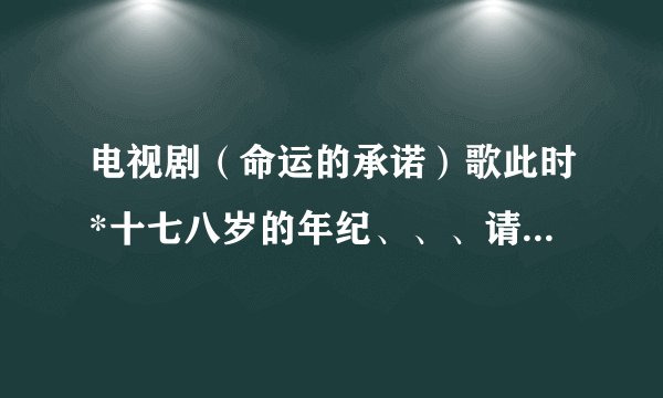 电视剧（命运的承诺）歌此时*十七八岁的年纪、、、请问歌名叫什么？