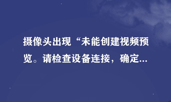摄像头出现“未能创建视频预览。请检查设备连接，确定没有其他应用程序或用户使用该设备