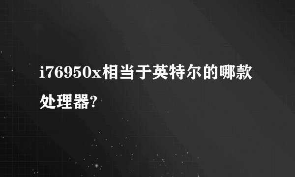 i76950x相当于英特尔的哪款处理器?