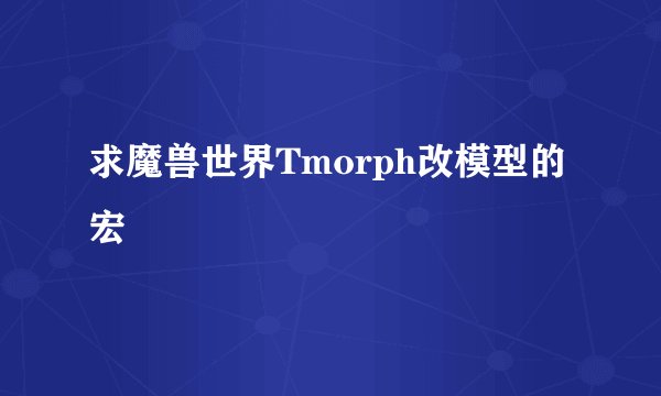 求魔兽世界Tmorph改模型的宏