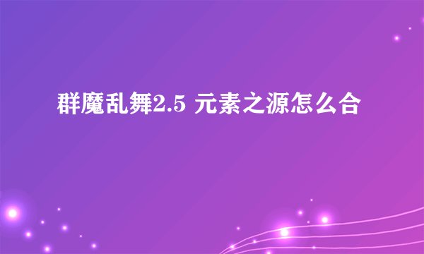 群魔乱舞2.5 元素之源怎么合