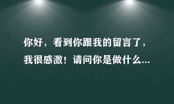 你好，看到你跟我的留言了，我很感激！请问你是做什么的。可以跟你深入聊聊吗？