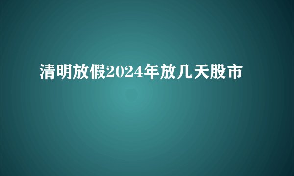 清明放假2024年放几天股市