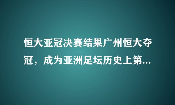 恒大亚冠决赛结果广州恒大夺冠，成为亚洲足坛历史上第一支四连冠球队