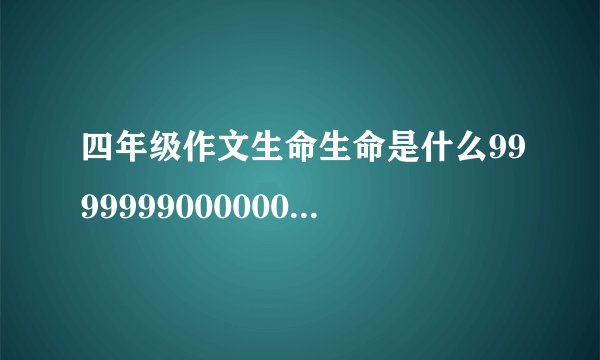 四年级作文生命生命是什么999999900000000000000000000000000000字