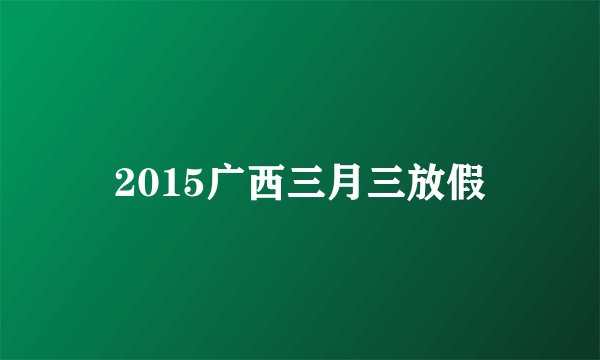2015广西三月三放假
