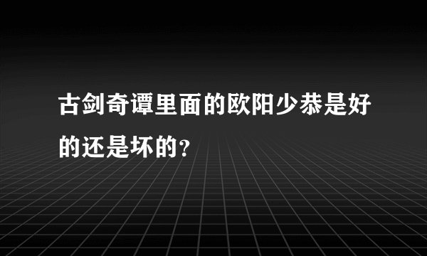 古剑奇谭里面的欧阳少恭是好的还是坏的？