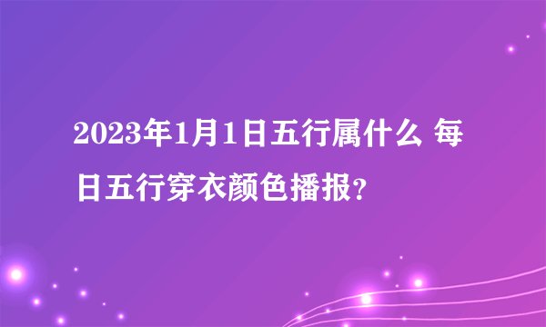 2023年1月1日五行属什么 每日五行穿衣颜色播报？