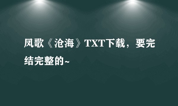 凤歌《沧海》TXT下载，要完结完整的~