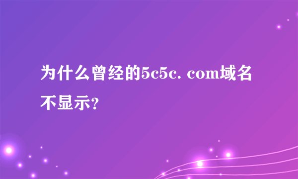 为什么曾经的5c5c. com域名不显示？
