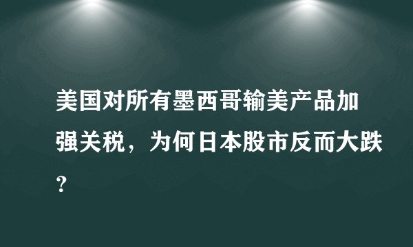 美国对所有墨西哥输美产品加强关税，为何日本股市反而大跌？