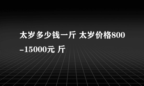 太岁多少钱一斤 太岁价格800-15000元 斤