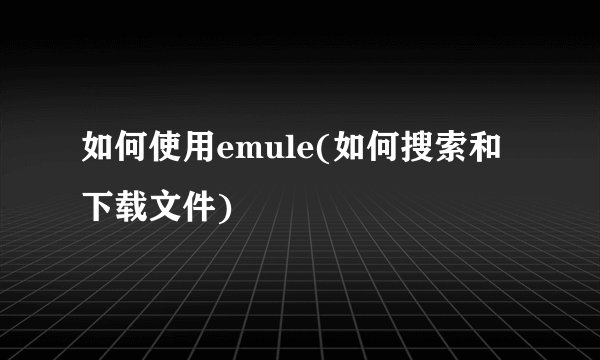 如何使用emule(如何搜索和下载文件)