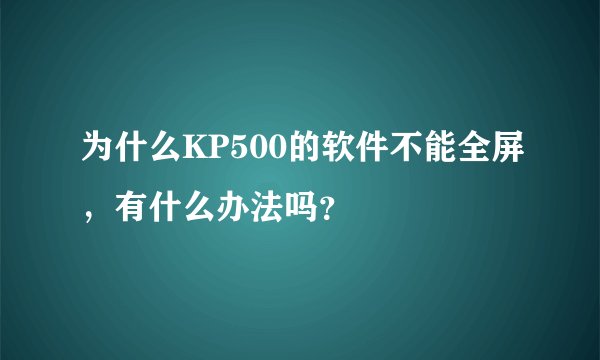 为什么KP500的软件不能全屏，有什么办法吗？