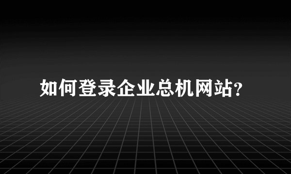 如何登录企业总机网站？