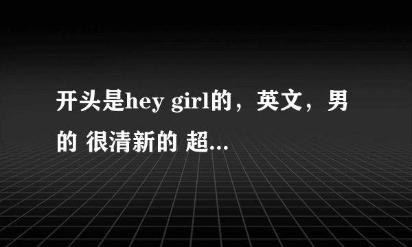 开头是hey girl的，英文，男的 很清新的 超高悬赏 正确的话 继续加分！
