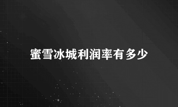 蜜雪冰城利润率有多少