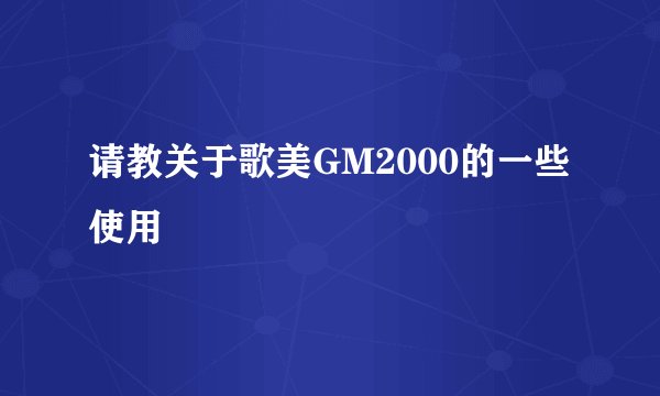 请教关于歌美GM2000的一些使用
