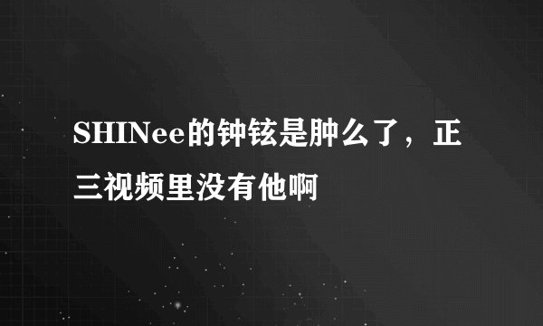 SHINee的钟铉是肿么了，正三视频里没有他啊