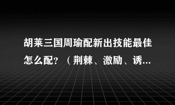 胡莱三国周瑜配新出技能最佳怎么配？（荆棘、激励、诱敌等）。