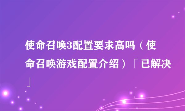使命召唤3配置要求高吗（使命召唤游戏配置介绍）「已解决」