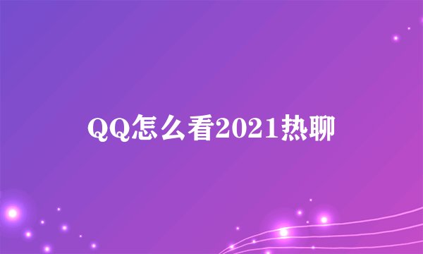 QQ怎么看2021热聊