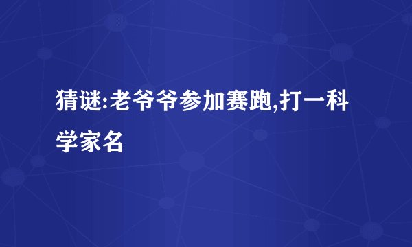 猜谜:老爷爷参加赛跑,打一科学家名