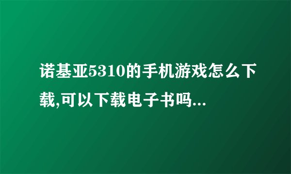 诺基亚5310的手机游戏怎么下载,可以下载电子书吗?应该下什么格式?