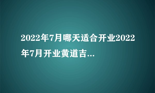 2022年7月哪天适合开业2022年7月开业黄道吉日一览表