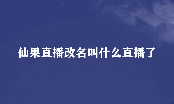 仙果直播改名叫什么直播了
