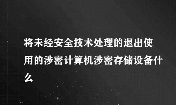 将未经安全技术处理的退出使用的涉密计算机涉密存储设备什么