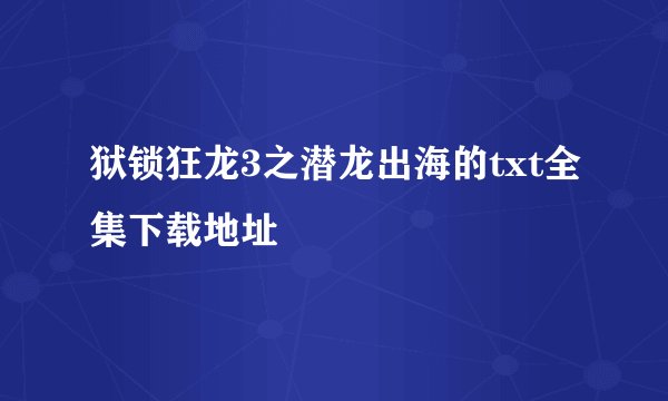 狱锁狂龙3之潜龙出海的txt全集下载地址