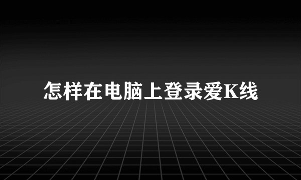 怎样在电脑上登录爱K线