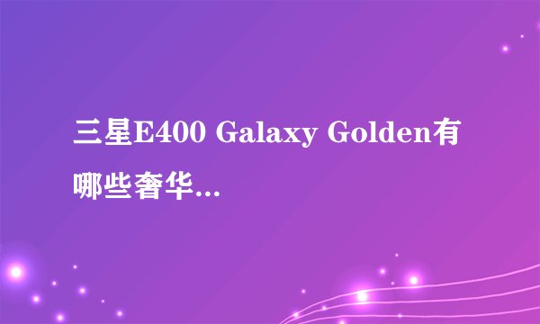 三星E400 Galaxy Golden有哪些奢华设计和配置？