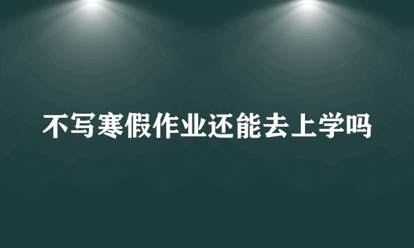 不写寒假作业还能去上学吗