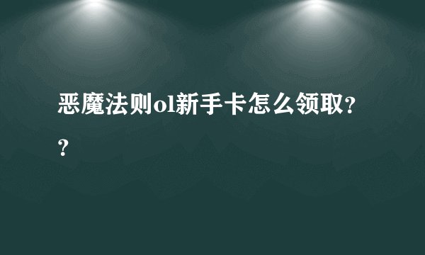 恶魔法则ol新手卡怎么领取？？