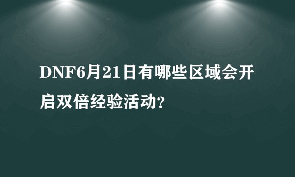 DNF6月21日有哪些区域会开启双倍经验活动？