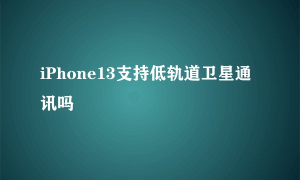 iPhone13支持低轨道卫星通讯吗