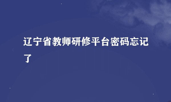 辽宁省教师研修平台密码忘记了