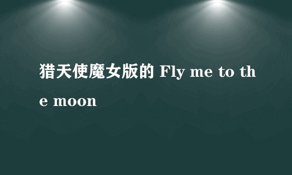 猎天使魔女版的 Fly me to the moon