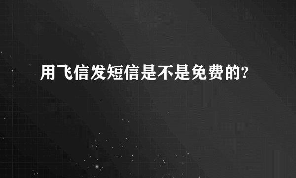 用飞信发短信是不是免费的?
